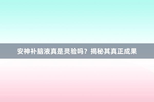 安神补脑液真是灵验吗？揭秘其真正成果